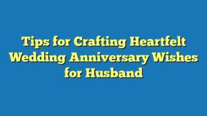 Tips for Crafting Heartfelt Wedding Anniversary Wishes for Husband