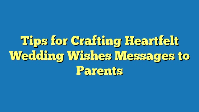 Tips for Crafting Heartfelt Wedding Wishes Messages to Parents