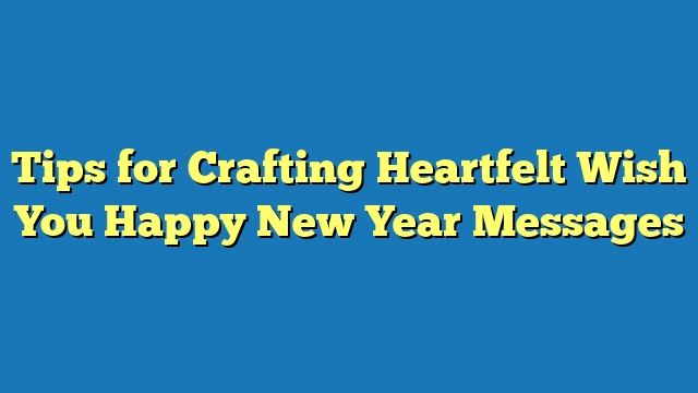 Tips for Crafting Heartfelt Wish You Happy New Year Messages