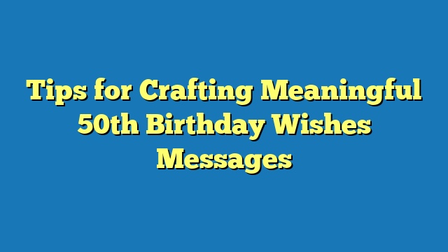 Tips for Crafting Meaningful 50th Birthday Wishes Messages