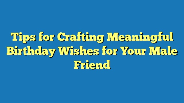 Tips for Crafting Meaningful Birthday Wishes for Your Male Friend