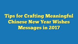 Tips for Crafting Meaningful Chinese New Year Wishes Messages in 2017