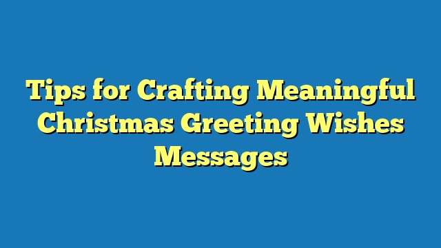 Tips for Crafting Meaningful Christmas Greeting Wishes Messages