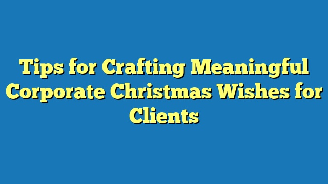 Tips for Crafting Meaningful Corporate Christmas Wishes for Clients