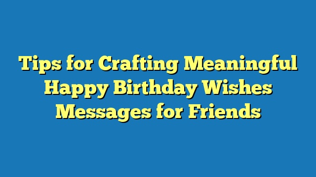 Tips for Crafting Meaningful Happy Birthday Wishes Messages for Friends