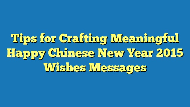 Tips for Crafting Meaningful Happy Chinese New Year 2015 Wishes Messages