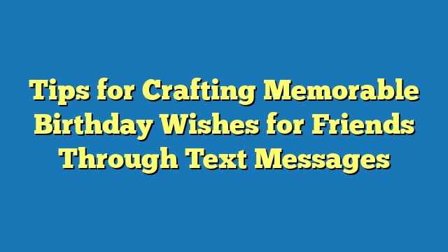 Tips for Crafting Memorable Birthday Wishes for Friends Through Text Messages