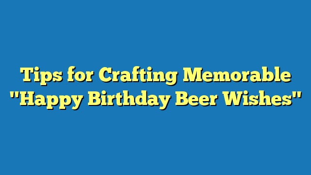 Tips for Crafting Memorable "Happy Birthday Beer Wishes"