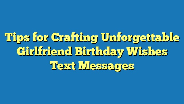 Tips for Crafting Unforgettable Girlfriend Birthday Wishes Text Messages