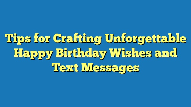 Tips for Crafting Unforgettable Happy Birthday Wishes and Text Messages