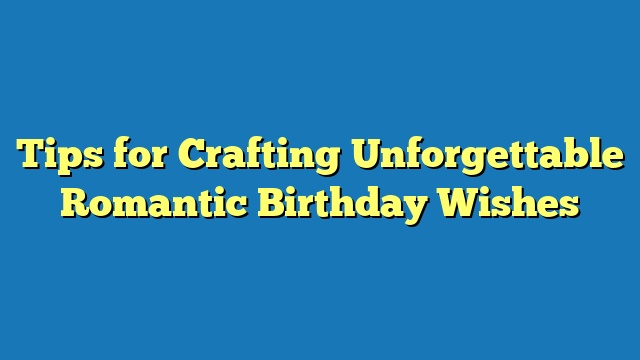 Tips for Crafting Unforgettable Romantic Birthday Wishes