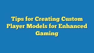 Tips for Creating Custom Player Models for Enhanced Gaming