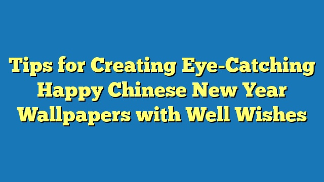 Tips for Creating Eye-Catching Happy Chinese New Year Wallpapers with Well Wishes