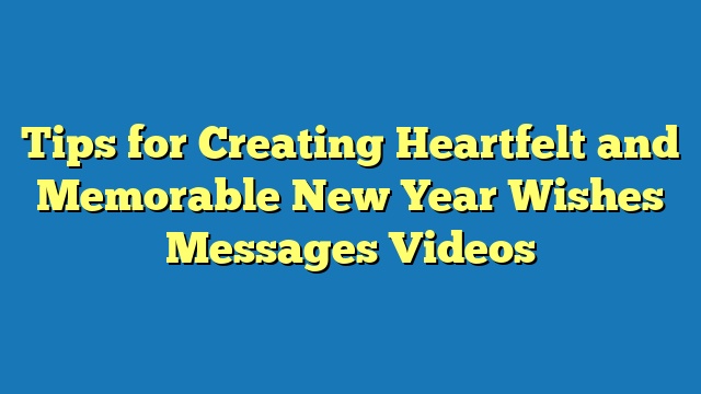 Tips for Creating Heartfelt and Memorable New Year Wishes Messages Videos