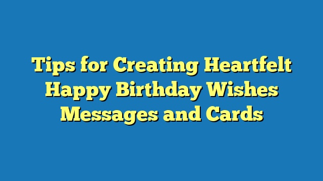 Tips for Creating Heartfelt Happy Birthday Wishes Messages and Cards