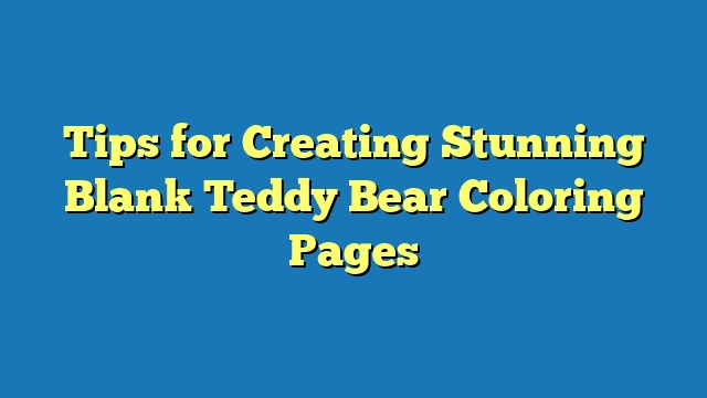 Tips for Creating Stunning Blank Teddy Bear Coloring Pages