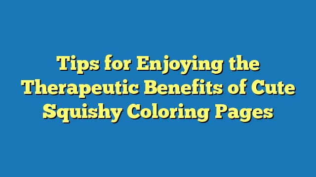 Tips for Enjoying the Therapeutic Benefits of Cute Squishy Coloring Pages