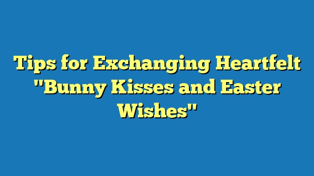 Tips for Exchanging Heartfelt "Bunny Kisses and Easter Wishes"