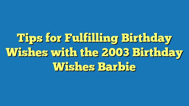 Tips for Fulfilling Birthday Wishes with the 2003 Birthday Wishes Barbie