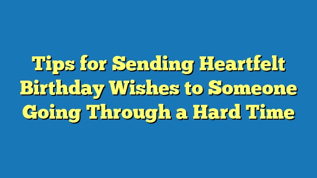 Tips for Sending Heartfelt Birthday Wishes to Someone Going Through a Hard Time