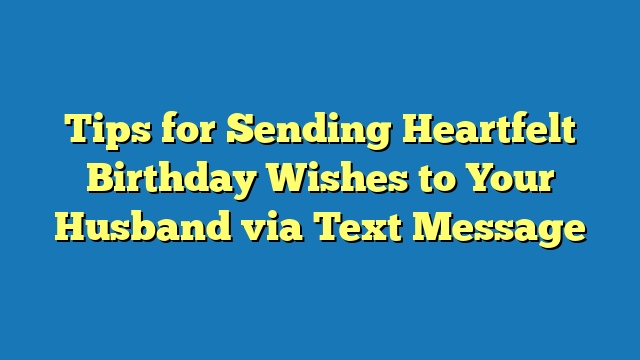 Tips for Sending Heartfelt Birthday Wishes to Your Husband via Text Message