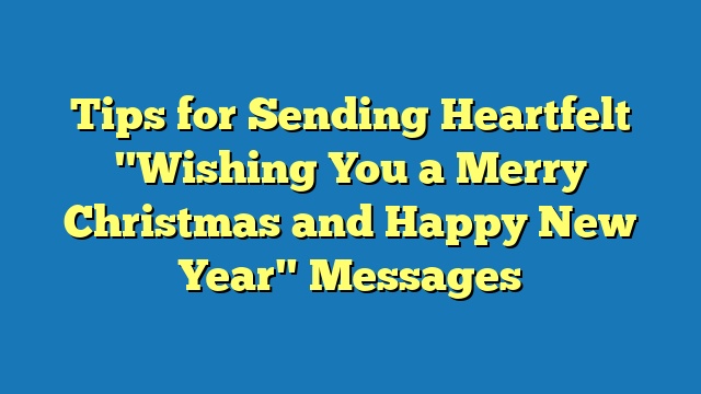 Tips for Sending Heartfelt "Wishing You a Merry Christmas and Happy New Year" Messages