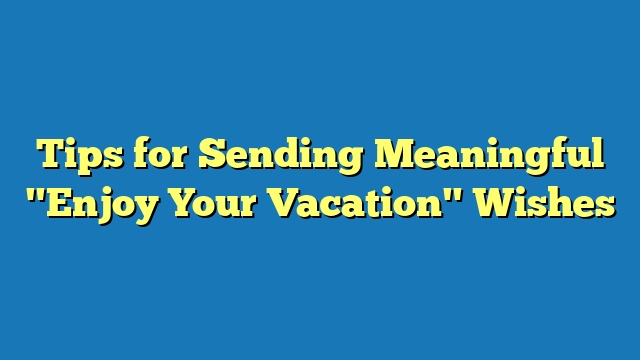 Tips for Sending Meaningful "Enjoy Your Vacation" Wishes
