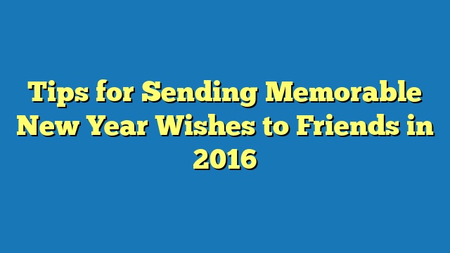 Tips for Sending Memorable New Year Wishes to Friends in 2016