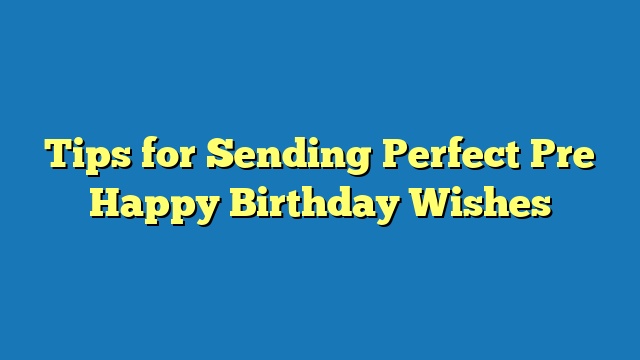 Tips for Sending Perfect Pre Happy Birthday Wishes