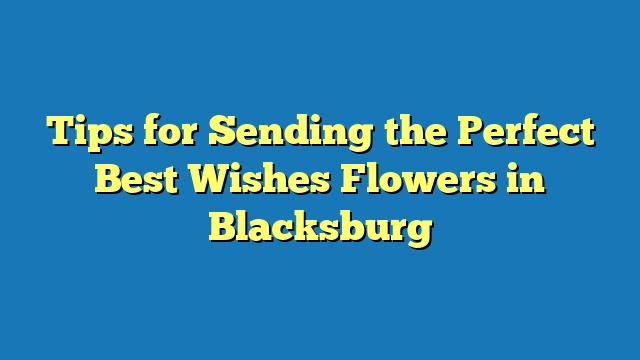 Tips for Sending the Perfect Best Wishes Flowers in Blacksburg