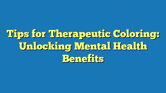 Tips for Therapeutic Coloring: Unlocking Mental Health Benefits