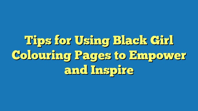 Tips for Using Black Girl Colouring Pages to Empower and Inspire