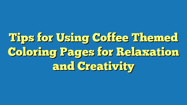 Tips for Using Coffee Themed Coloring Pages for Relaxation and Creativity