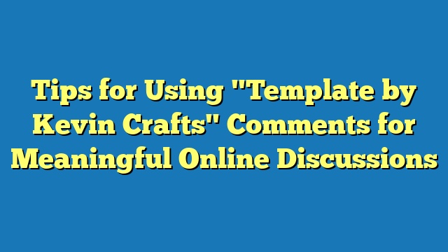 Tips for Using "Template by Kevin Crafts" Comments for Meaningful Online Discussions