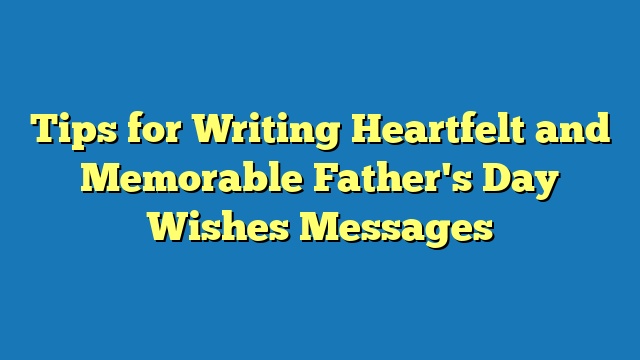 Tips for Writing Heartfelt and Memorable Father's Day Wishes Messages