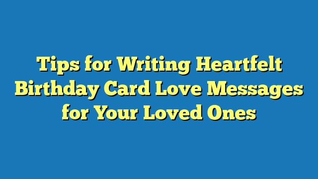 Tips for Writing Heartfelt Birthday Card Love Messages for Your Loved Ones