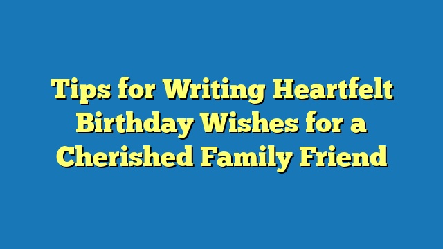 Tips for Writing Heartfelt Birthday Wishes for a Cherished Family Friend