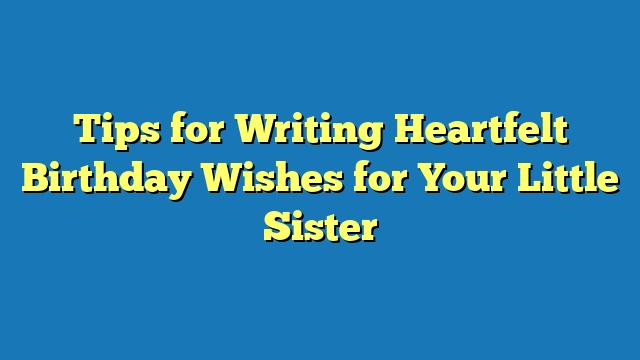 Tips for Writing Heartfelt Birthday Wishes for Your Little Sister