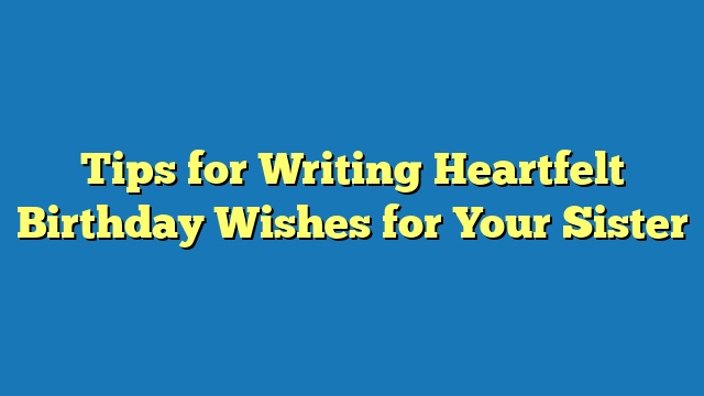 Tips for Writing Heartfelt Birthday Wishes for Your Sister