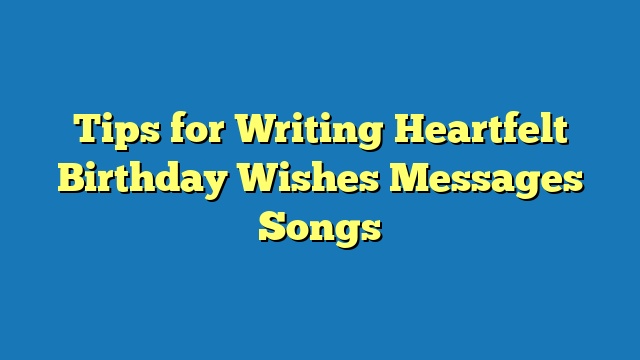 Tips for Writing Heartfelt Birthday Wishes Messages Songs