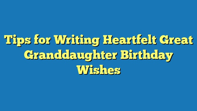 Tips for Writing Heartfelt Great Granddaughter Birthday Wishes