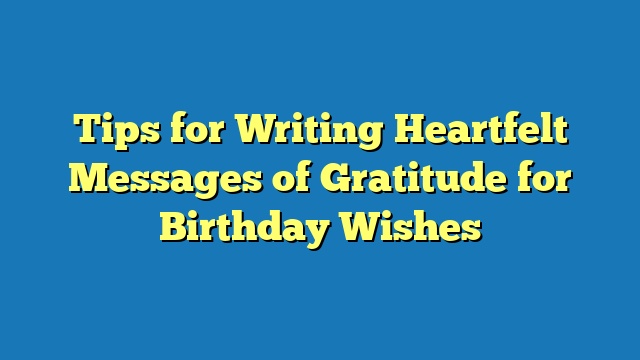 Tips for Writing Heartfelt Messages of Gratitude for Birthday Wishes