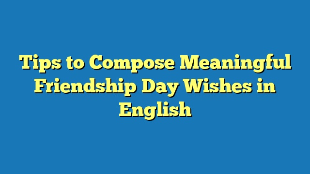 Tips to Compose Meaningful Friendship Day Wishes in English