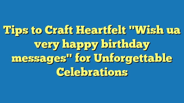 Tips to Craft Heartfelt "Wish ua very happy birthday messages" for Unforgettable Celebrations