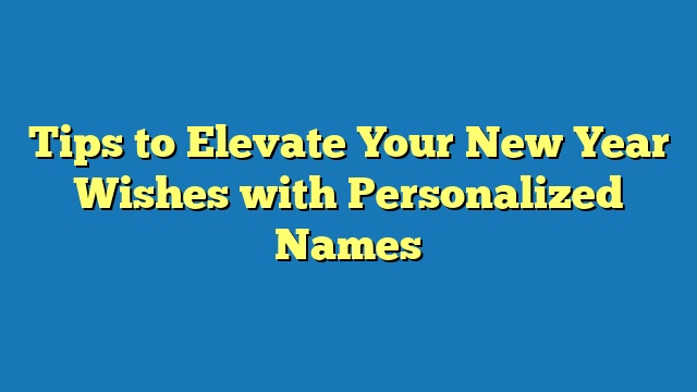 Tips to Elevate Your New Year Wishes with Personalized Names