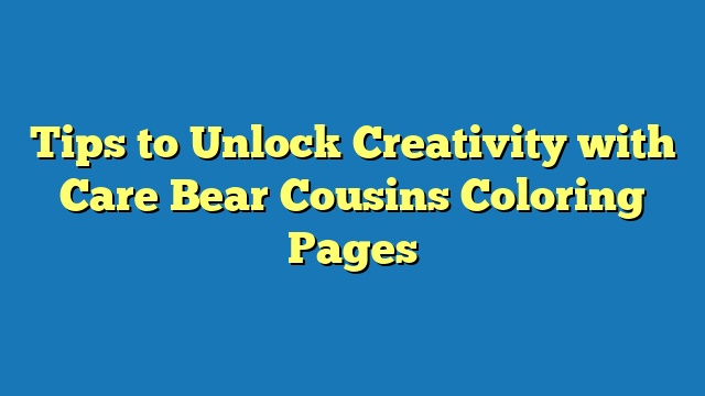 Tips to Unlock Creativity with Care Bear Cousins Coloring Pages