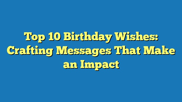 Top 10 Birthday Wishes: Crafting Messages That Make an Impact