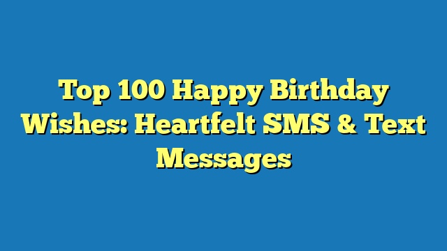 Top 100 Happy Birthday Wishes: Heartfelt SMS & Text Messages