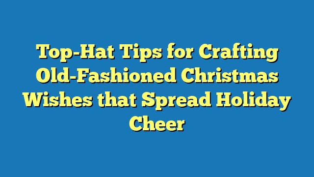 Top-Hat Tips for Crafting Old-Fashioned Christmas Wishes that Spread Holiday Cheer