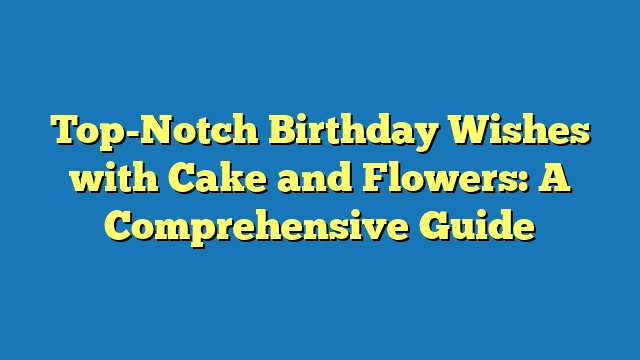 Top-Notch Birthday Wishes with Cake and Flowers: A Comprehensive Guide